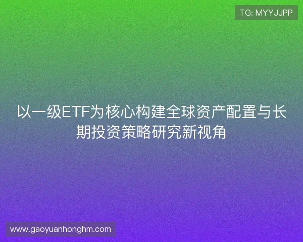 以一级ETF为核心构建全球资产配置与长期投资策略研究新视角
