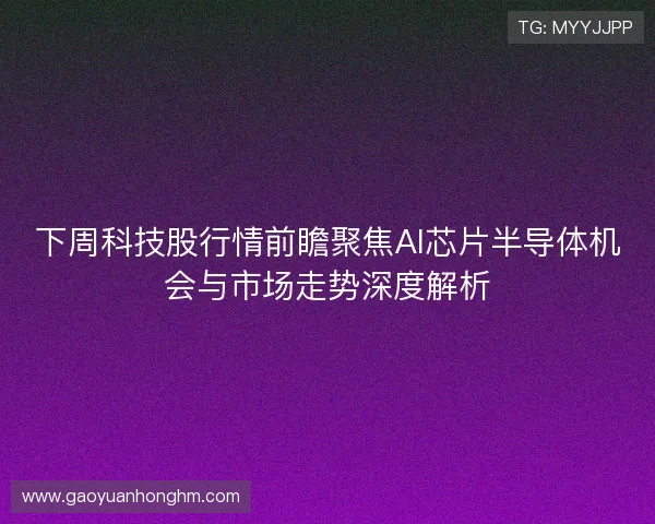 下周科技股行情前瞻聚焦AI芯片半导体机会与市场走势深度解析