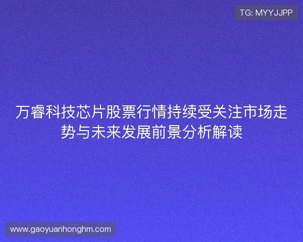 万睿科技芯片股票行情持续受关注市场走势与未来发展前景分析解读