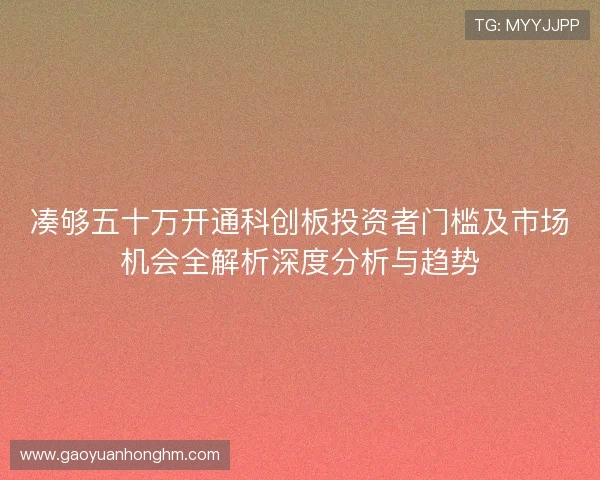 凑够五十万开通科创板投资者门槛及市场机会全解析深度分析与趋势